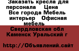 Заказать кресла для персонала  › Цена ­ 1 - Все города Мебель, интерьер » Офисная мебель   . Свердловская обл.,Каменск-Уральский г.